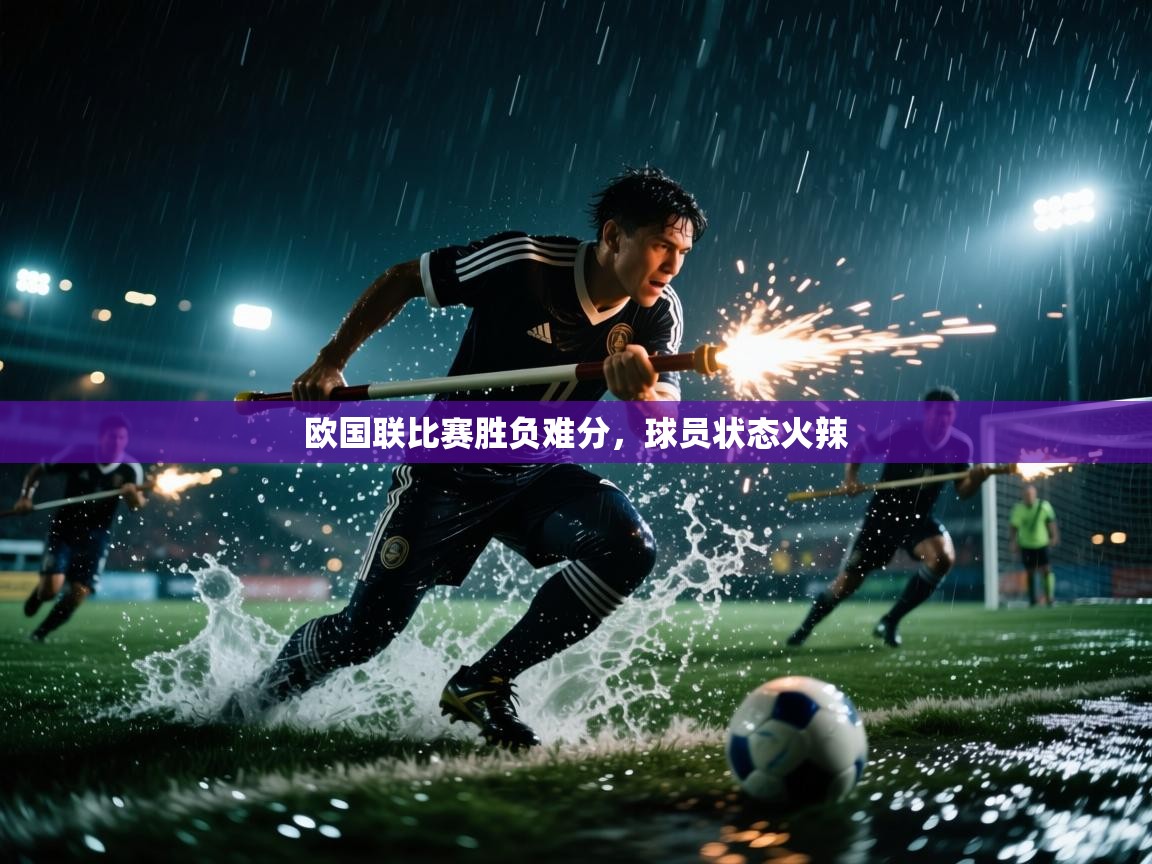 欧国联比赛胜负难分，球员状态火辣  第1张