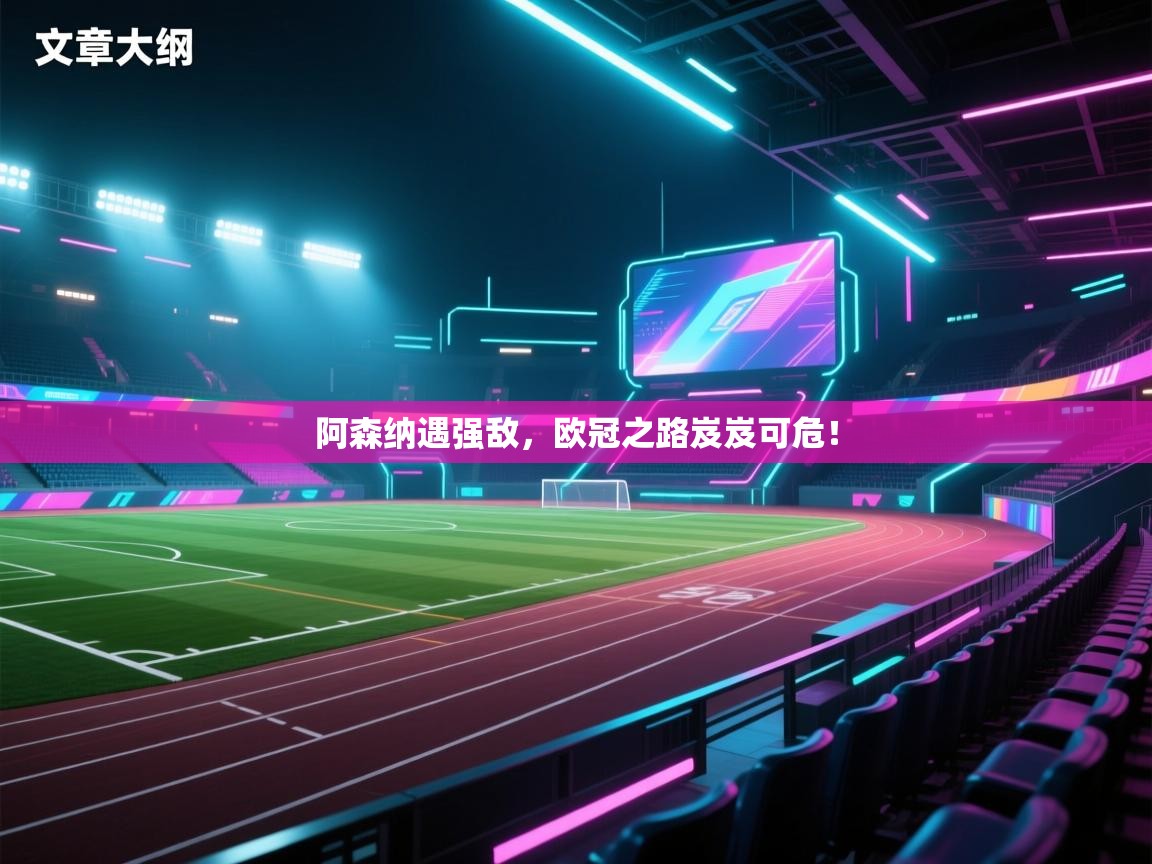 阿森纳遇强敌，欧冠之路岌岌可危！  第1张