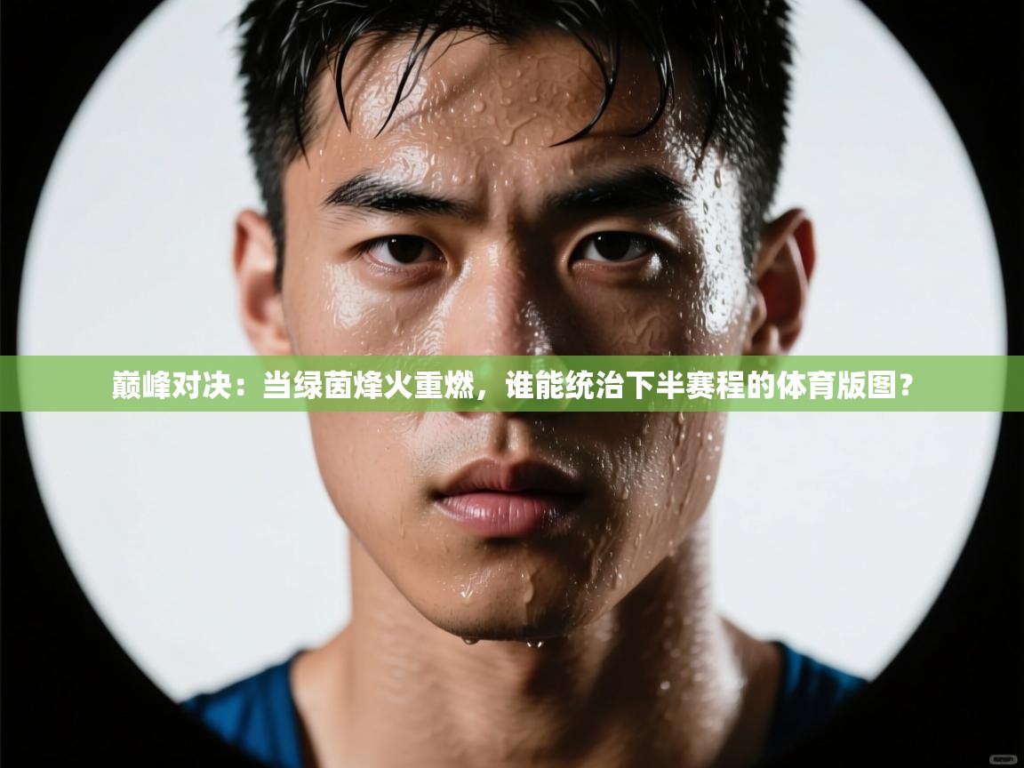 巅峰对决：当绿茵烽火重燃，谁能统治下半赛程的体育版图？