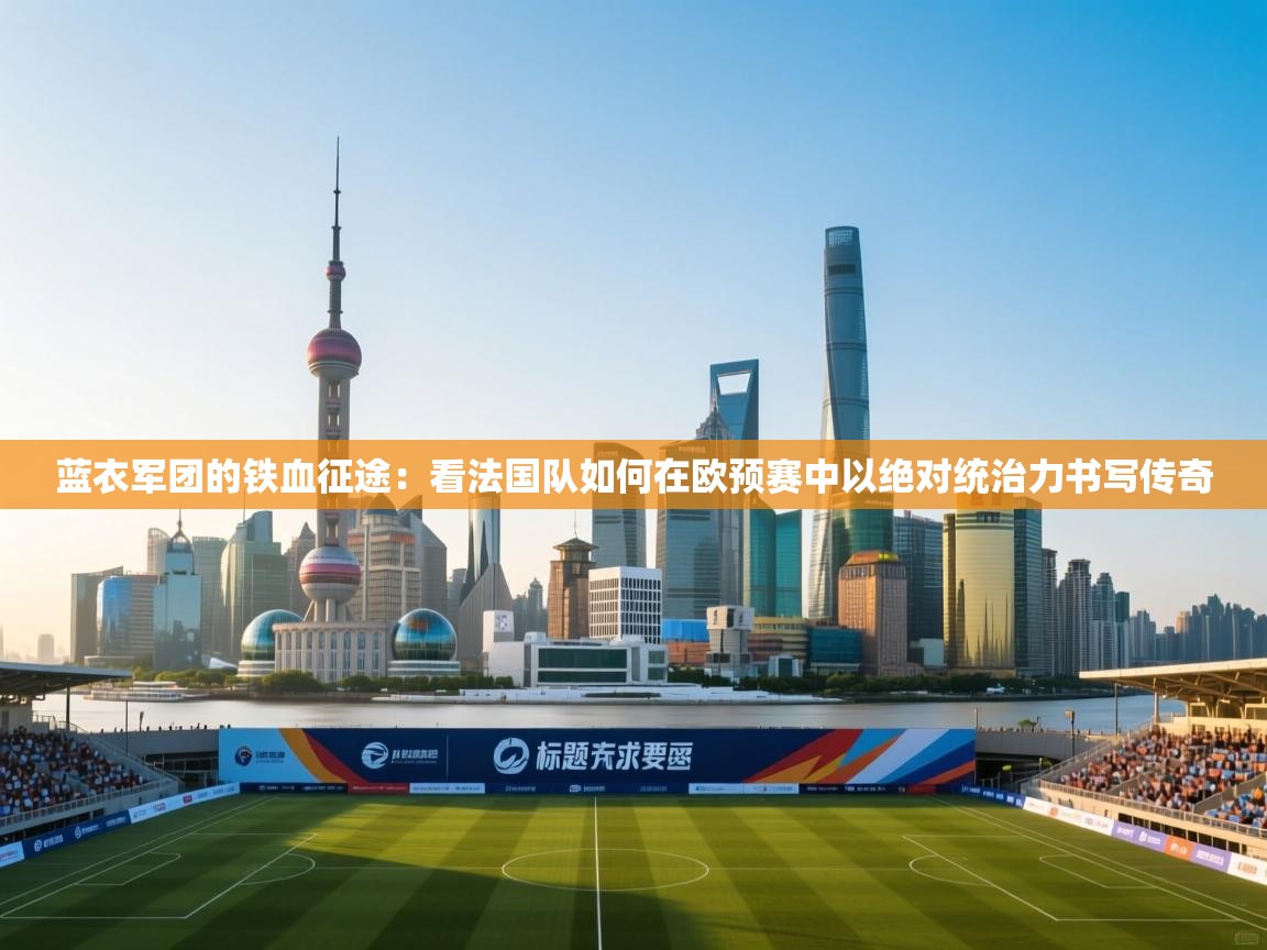 蓝衣军团的铁血征途:看法国队如何在欧预赛中以绝对统治力书写传奇