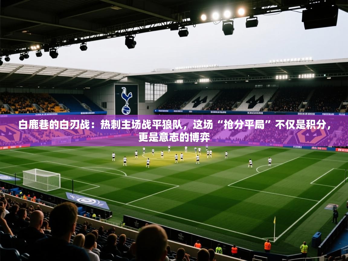 白鹿巷的白刃战：热刺主场战平狼队，这场“抢分平局”不仅是积分，更是意志的博弈