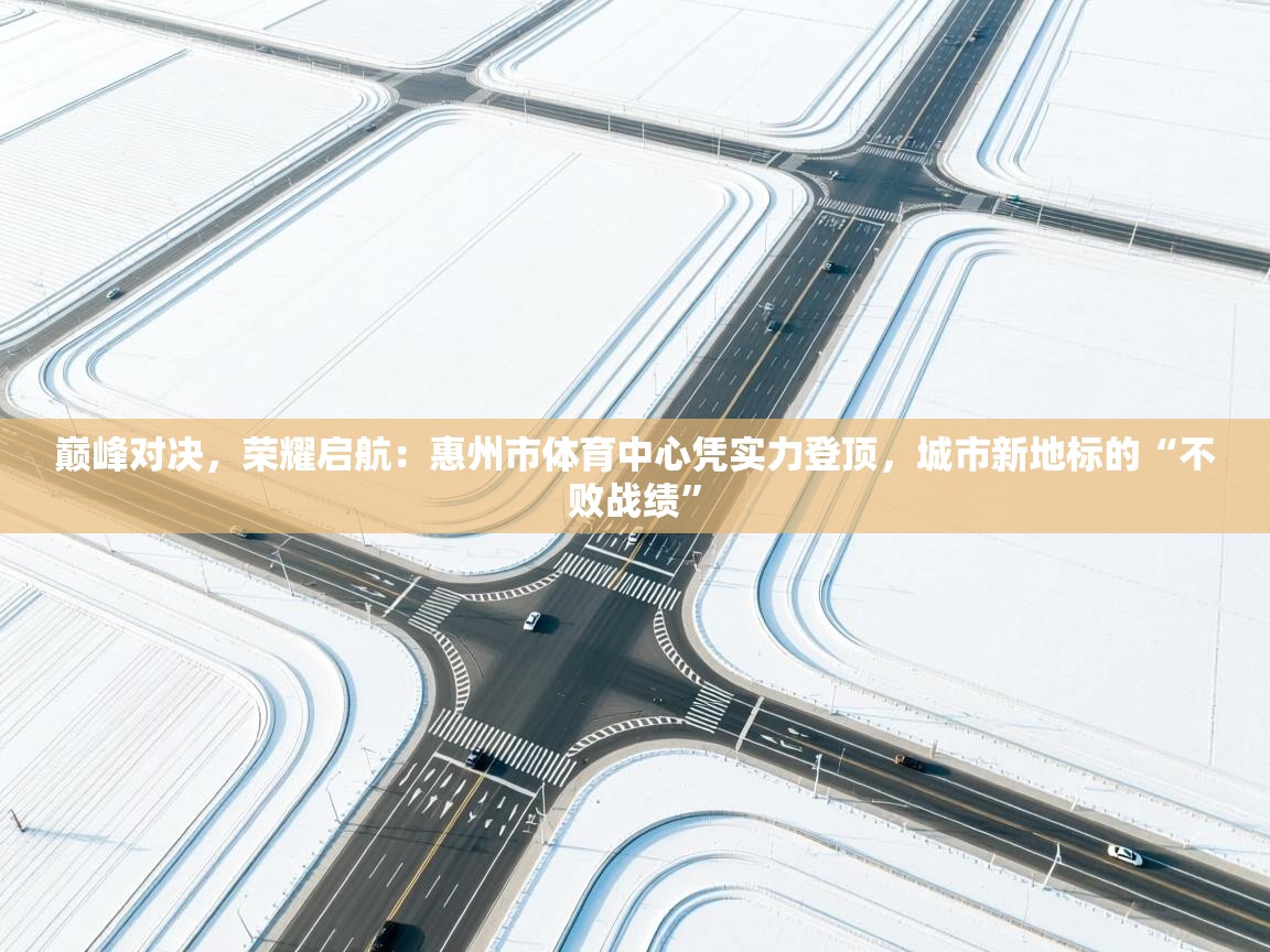 巅峰对决，荣耀启航：惠州市体育中心凭实力登顶，城市新地标的“不败战绩”