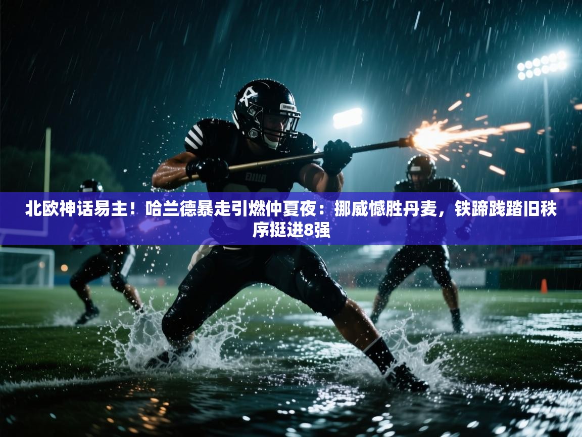 北欧神话易主!哈兰德暴走引燃仲夏夜:挪威憾胜丹麦,铁蹄践踏旧秩序挺进8强 第2张