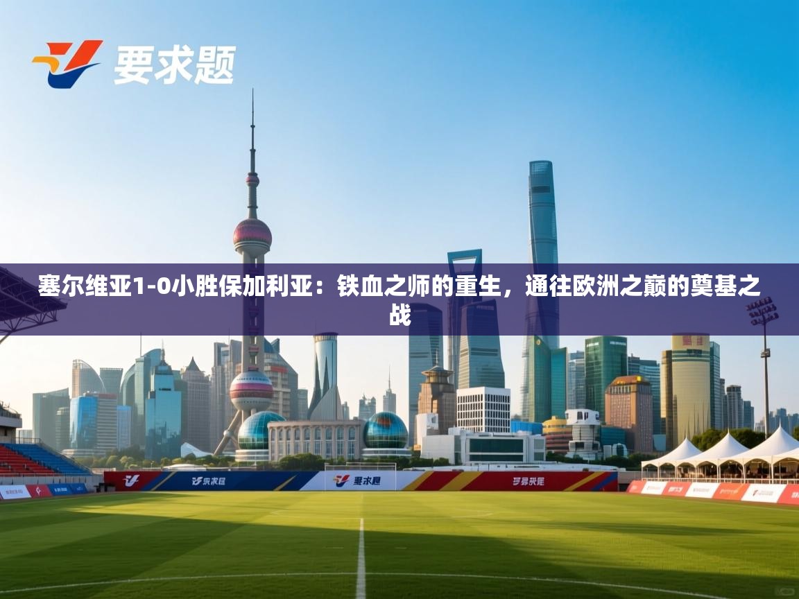 塞尔维亚1-0小胜保加利亚：铁血之师的重生，通往欧洲之巅的奠基之战