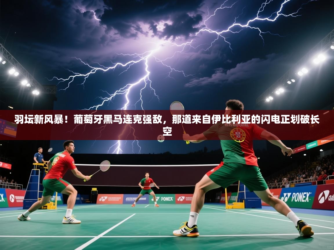 羽坛新风暴！葡萄牙黑马连克强敌，那道来自伊比利亚的闪电正划破长空
