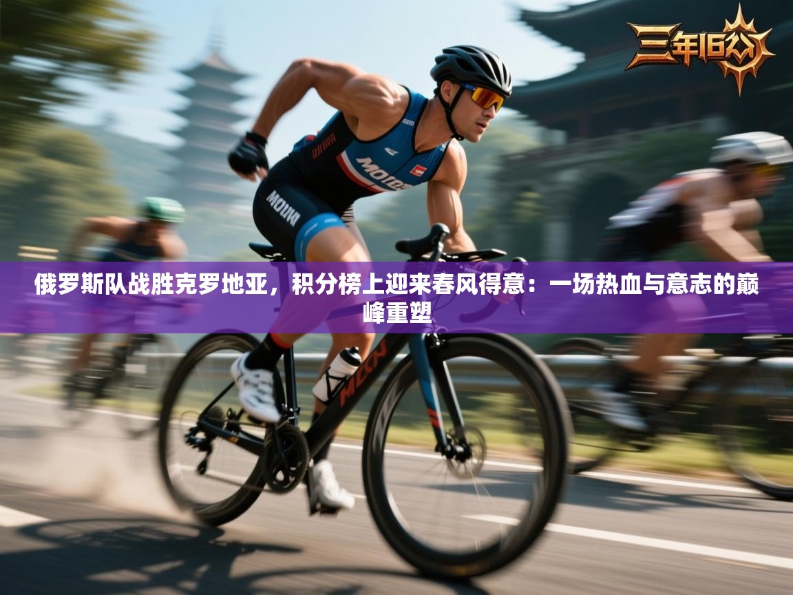 俄罗斯队战胜克罗地亚，积分榜上迎来春风得意：一场热血与意志的巅峰重塑