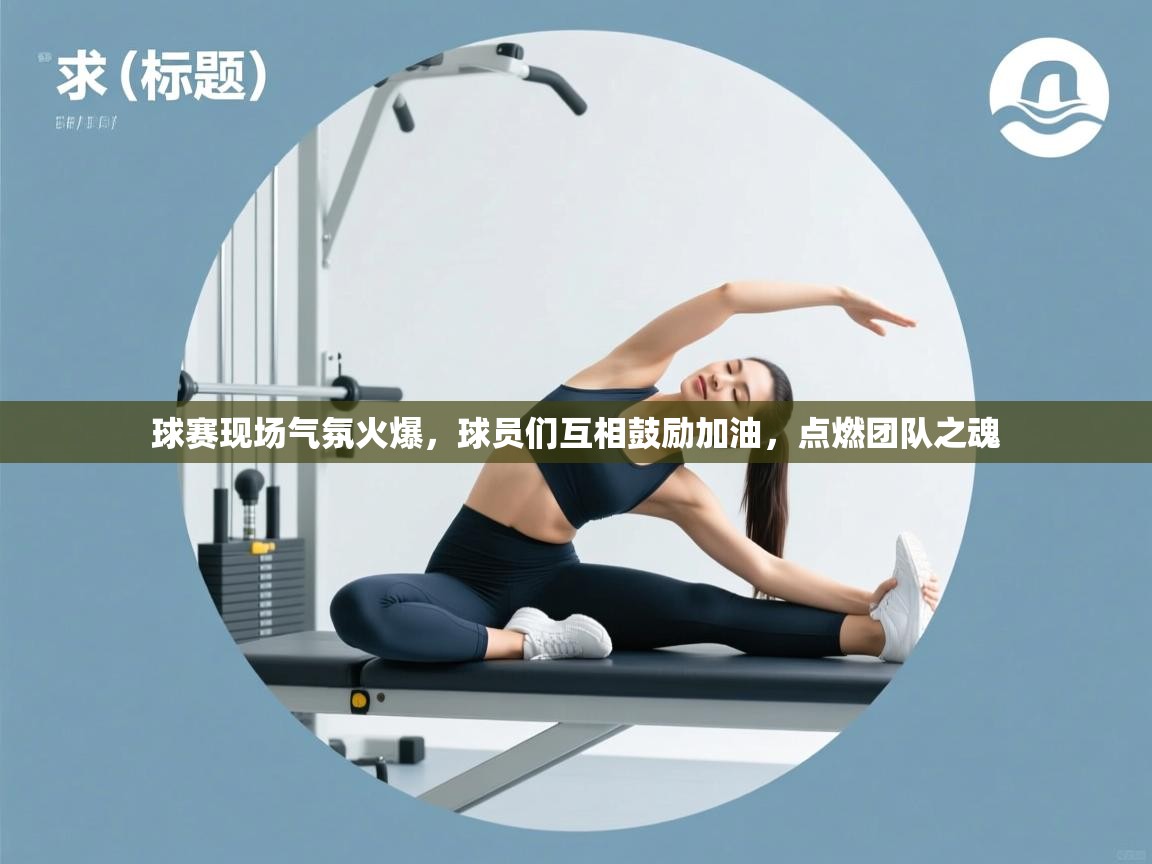 球赛现场气氛火爆,球员们互相鼓励加油,点燃团队之魂 第2张