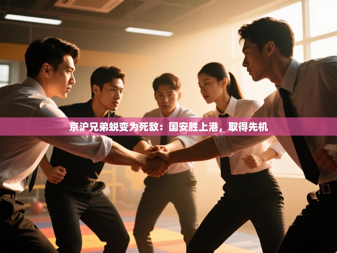 京沪兄弟蜕变为死敌：国安胜上港，取得先机